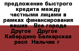 предложение быстрого кредита между частными лицами в рамках финансирования ваших - Все города Другое » Другое   . Кабардино-Балкарская респ.,Нальчик г.